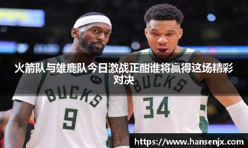 火箭队与雄鹿队今日激战正酣谁将赢得这场精彩对决