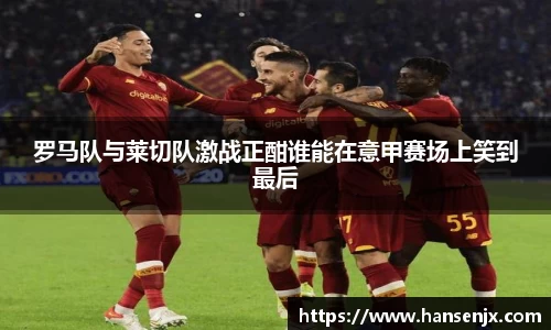 罗马队与莱切队激战正酣谁能在意甲赛场上笑到最后