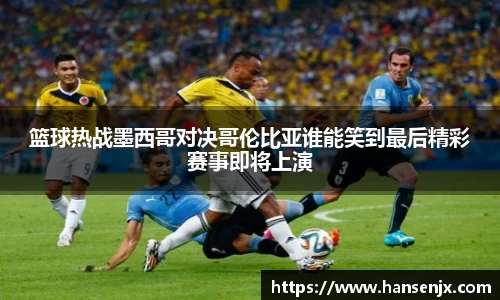 篮球热战墨西哥对决哥伦比亚谁能笑到最后精彩赛事即将上演