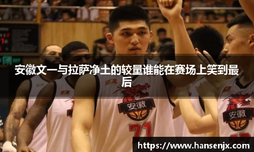 安徽文一与拉萨净土的较量谁能在赛场上笑到最后