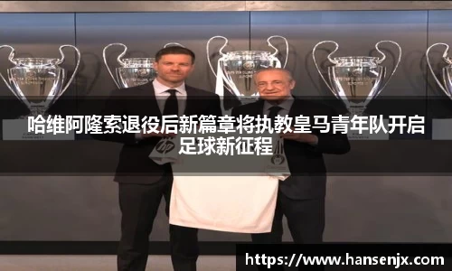 哈维阿隆索退役后新篇章将执教皇马青年队开启足球新征程