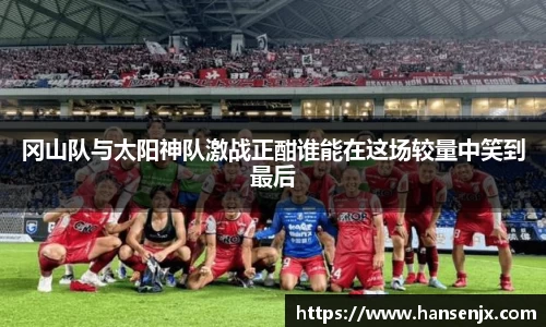 冈山队与太阳神队激战正酣谁能在这场较量中笑到最后