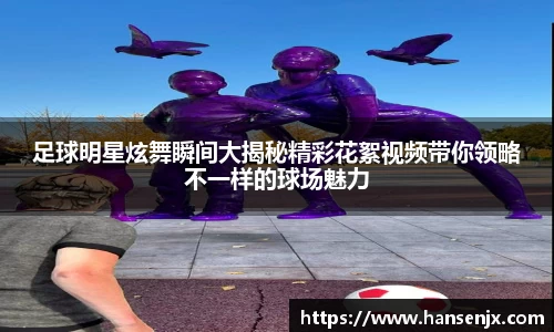 足球明星炫舞瞬间大揭秘精彩花絮视频带你领略不一样的球场魅力