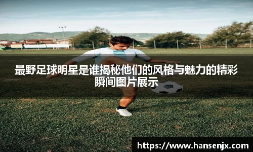 最野足球明星是谁揭秘他们的风格与魅力的精彩瞬间图片展示