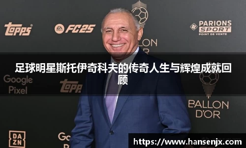 足球明星斯托伊奇科夫的传奇人生与辉煌成就回顾